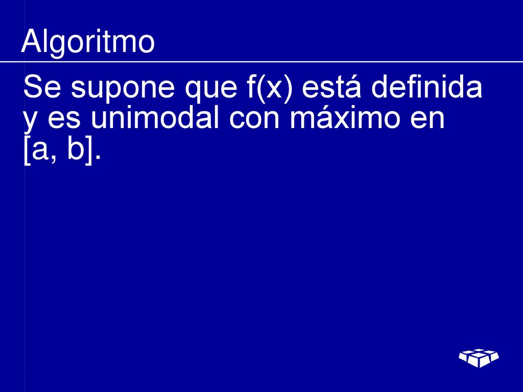 Algoritmo Se supone que f(x) está definida y es unimodal con máximo en [a, b].