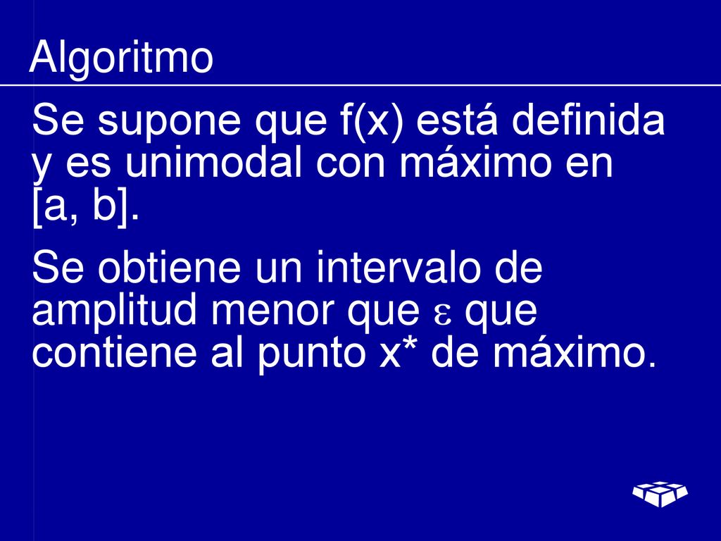 Algoritmo Se supone que f(x) está definida y es unimodal con máximo en [a, b].
