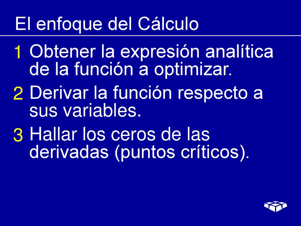 El enfoque del Cálculo 1. Obtener la expresión analítica de la función a optimizar. 2. Derivar la función respecto a sus variables.