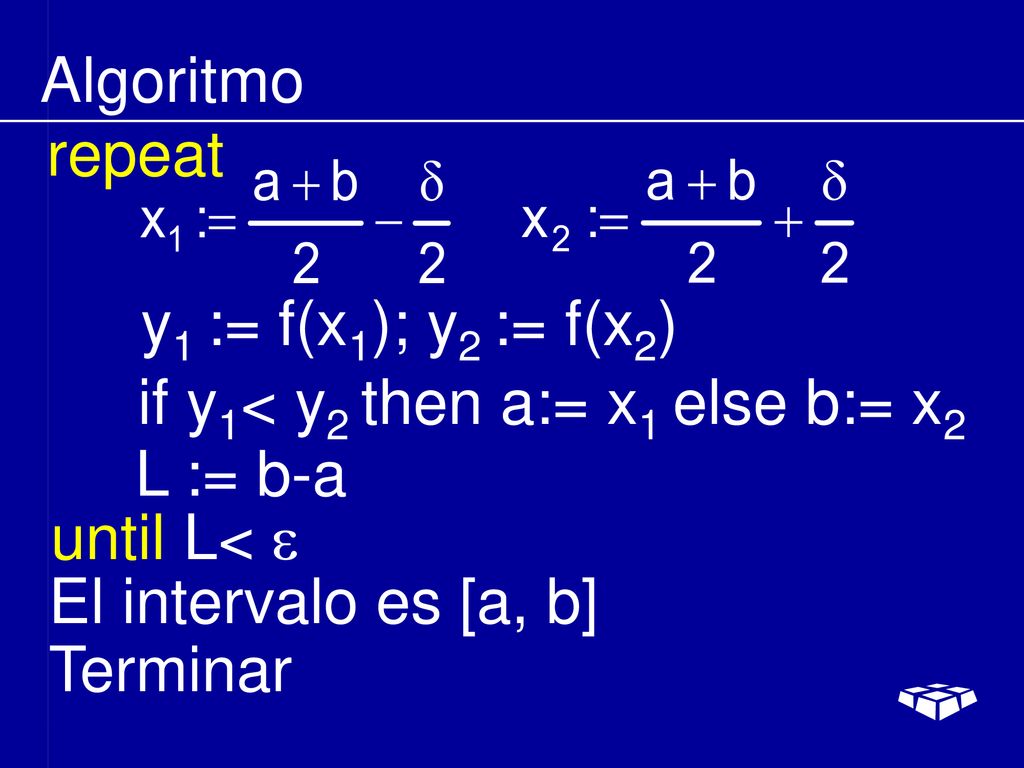 Algoritmo repeat. y1 := f(x1); y2 := f(x2) if y1< y2 then a:= x1 else b:= x2. L := b-a. until L< e.