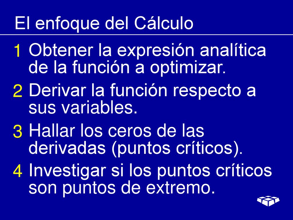 El enfoque del Cálculo 1. Obtener la expresión analítica de la función a optimizar. 2. Derivar la función respecto a sus variables.