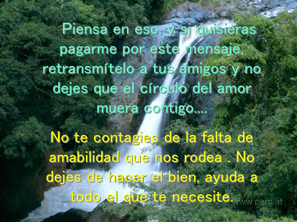 Piensa en eso, y si quisieras pagarme por este mensaje, retransmítelo a tus amigos y no dejes que el círculo del amor muera contigo....