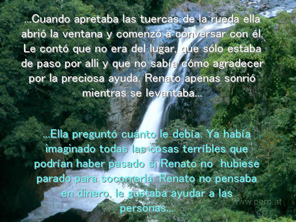 ...Cuando apretaba las tuercas de la rueda ella abrió la ventana y comenzó a conversar con él. Le contó que no era del lugar, que sólo estaba de paso por alli y que no sabía cómo agradecer por la preciosa ayuda. Renato apenas sonrió mientras se levantaba...