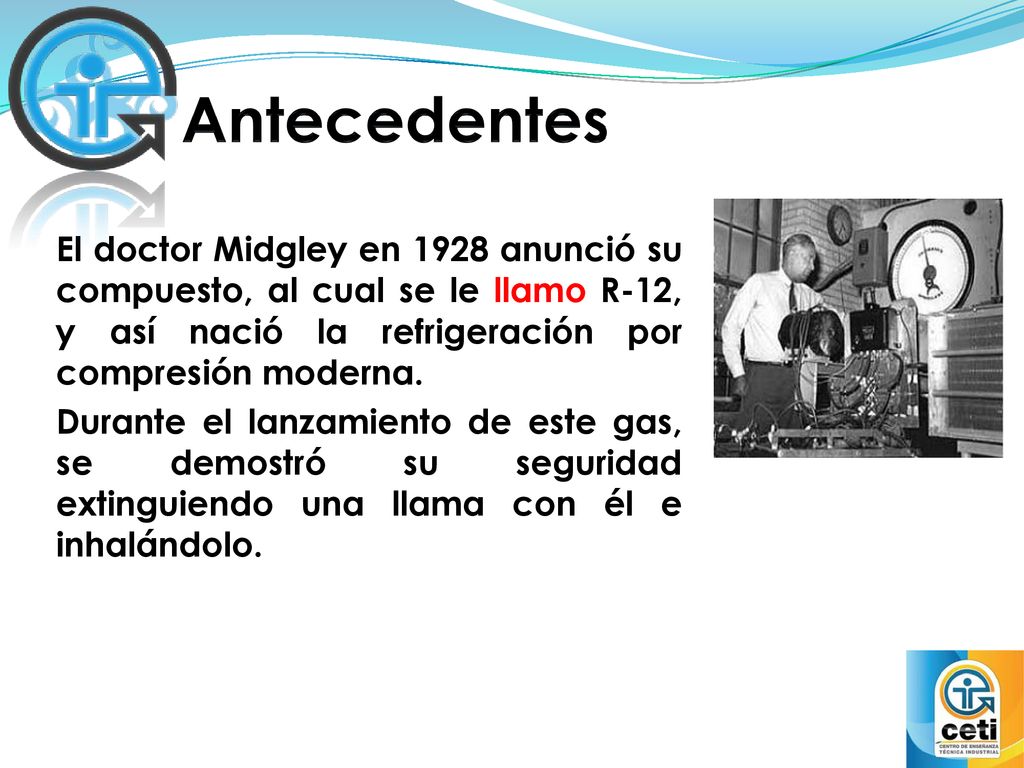 Antecedentes El doctor Midgley en 1928 anunció su compuesto, al cual se le llamo R-12, y así nació la refrigeración por compresión moderna.