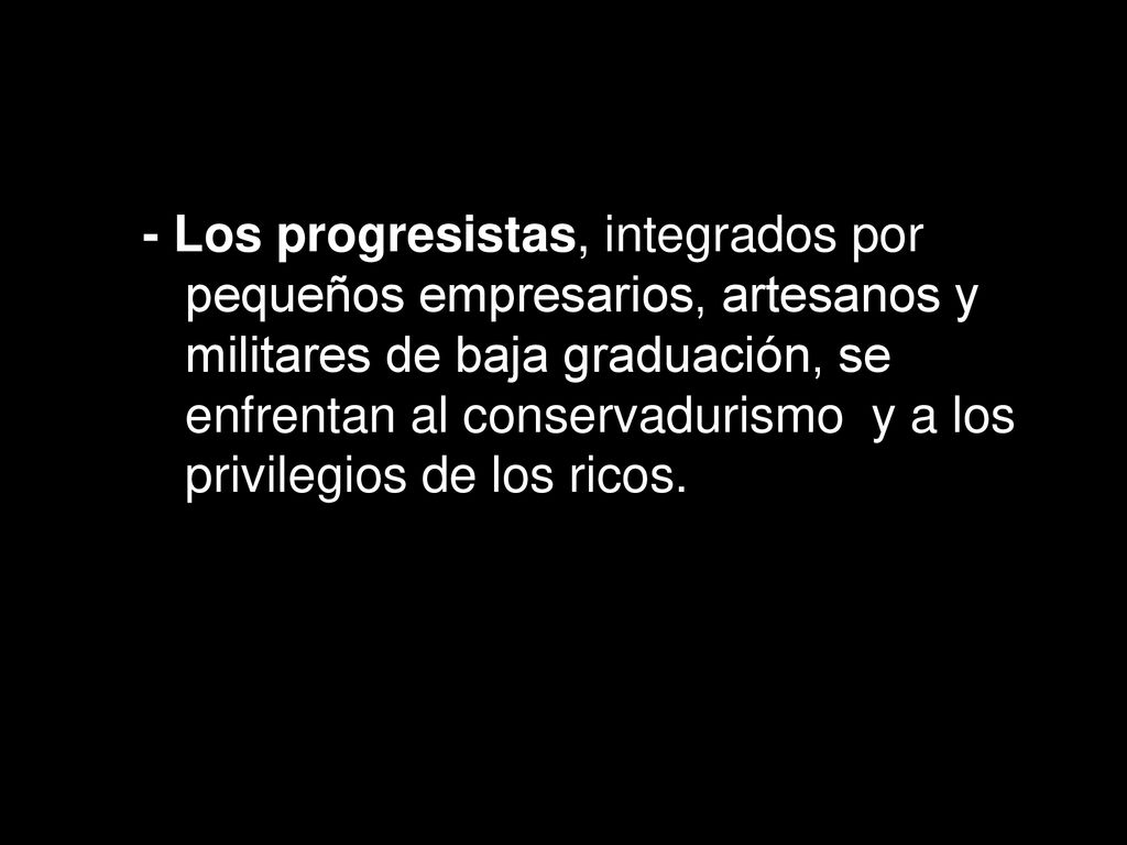 - Los progresistas, integrados por pequeños empresarios, artesanos y militares de baja graduación, se enfrentan al conservadurismo y a los privilegios de los ricos.