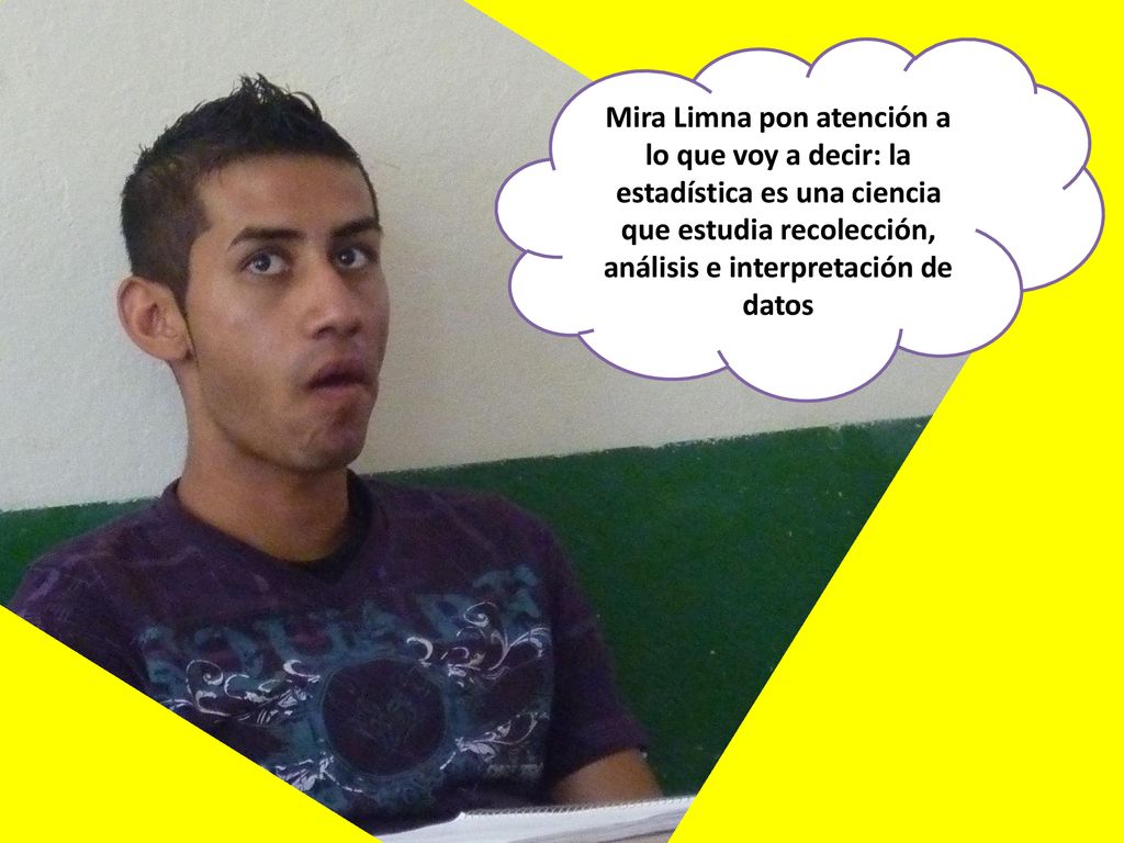 Mira Limna pon atención a lo que voy a decir: la estadística es una ciencia que estudia recolección, análisis e interpretación de datos