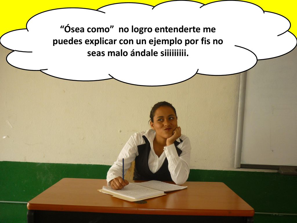Ósea como no logro entenderte me puedes explicar con un ejemplo por fis no seas malo ándale siiiiiiiii.