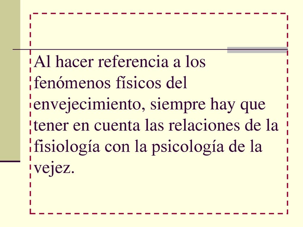 Al hacer referencia a los fenómenos físicos del envejecimiento, siempre hay que tener en cuenta las relaciones de la fisiología con la psicología de la vejez.