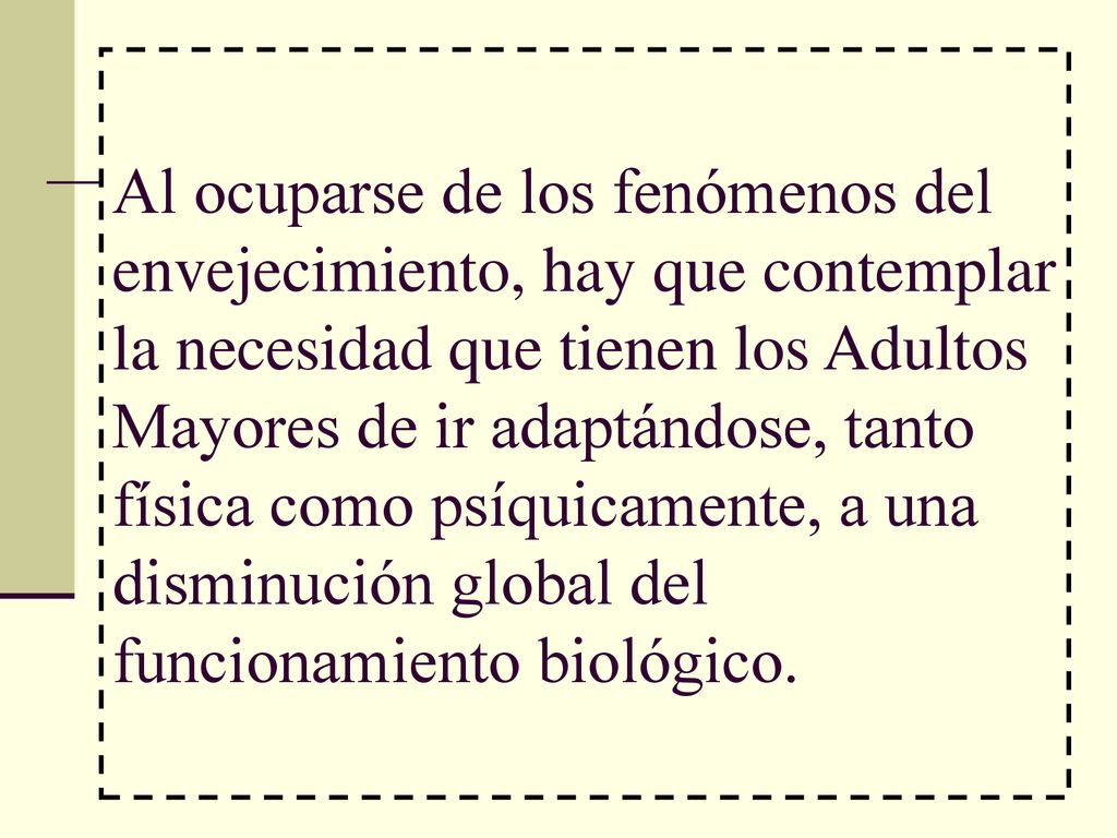 Al ocuparse de los fenómenos del envejecimiento, hay que contemplar la necesidad que tienen los Adultos Mayores de ir adaptándose, tanto física como psíquicamente, a una disminución global del funcionamiento biológico.