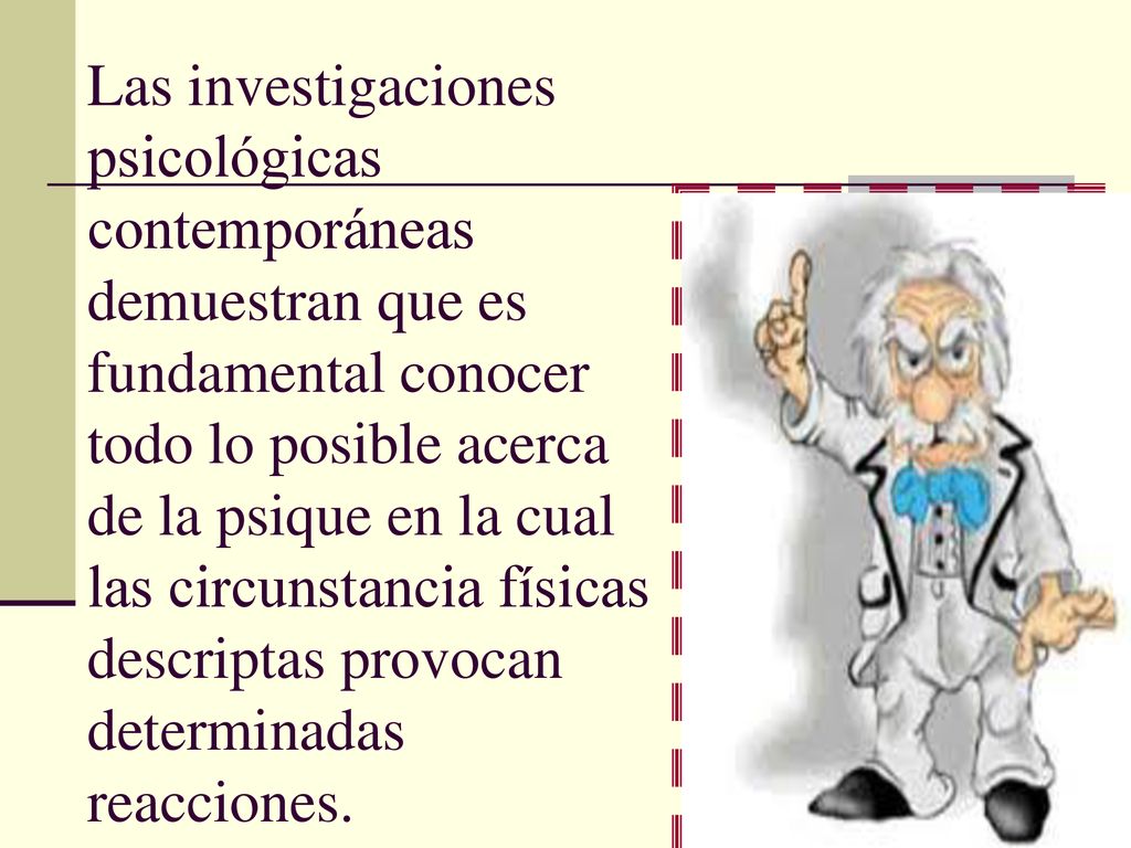 Las investigaciones psicológicas contemporáneas demuestran que es fundamental conocer todo lo posible acerca de la psique en la cual las circunstancia físicas descriptas provocan determinadas reacciones.