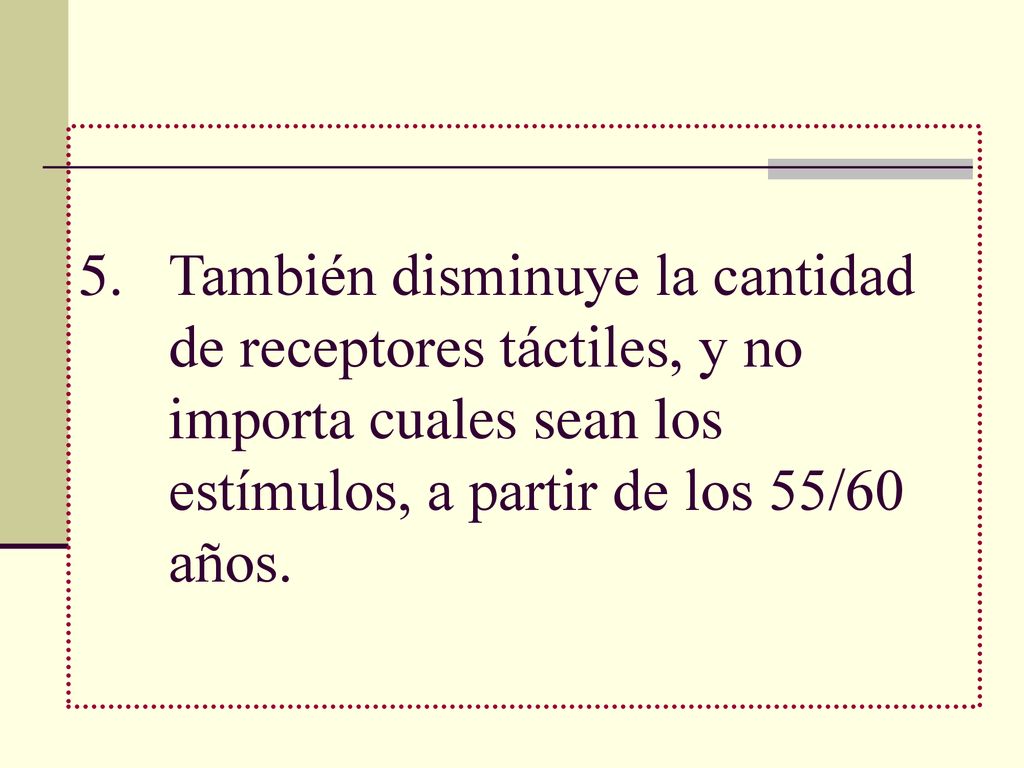 También disminuye la cantidad de receptores táctiles, y no importa cuales sean los estímulos, a partir de los 55/60 años.