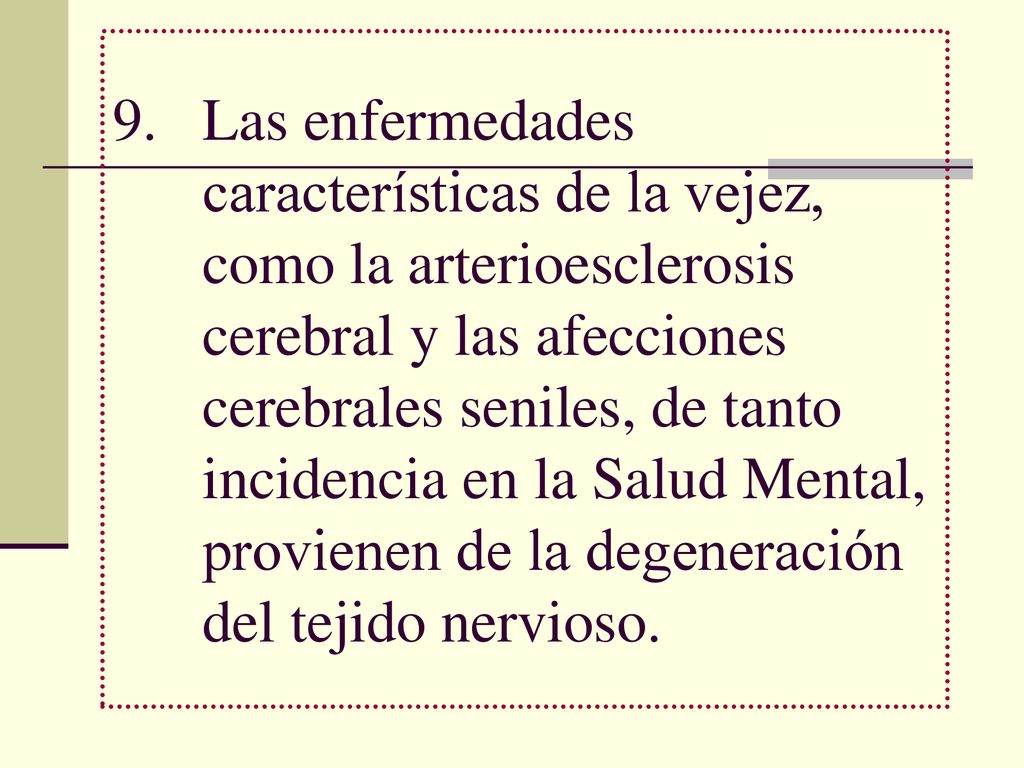 Las enfermedades características de la vejez, como la arterioesclerosis cerebral y las afecciones cerebrales seniles, de tanto incidencia en la Salud Mental, provienen de la degeneración del tejido nervioso.