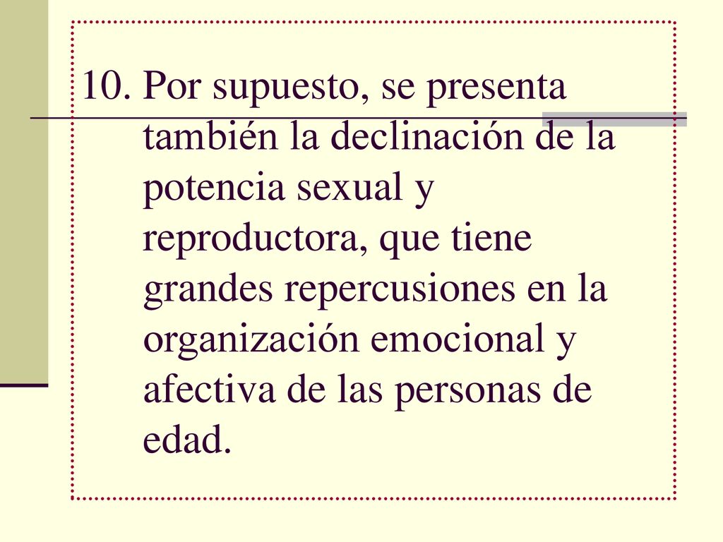 Por supuesto, se presenta también la declinación de la potencia sexual y reproductora, que tiene grandes repercusiones en la organización emocional y afectiva de las personas de edad.