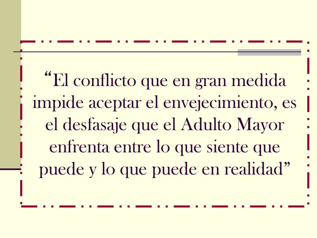 El conflicto que en gran medida impide aceptar el envejecimiento, es el desfasaje que el Adulto Mayor enfrenta entre lo que siente que puede y lo que puede en realidad