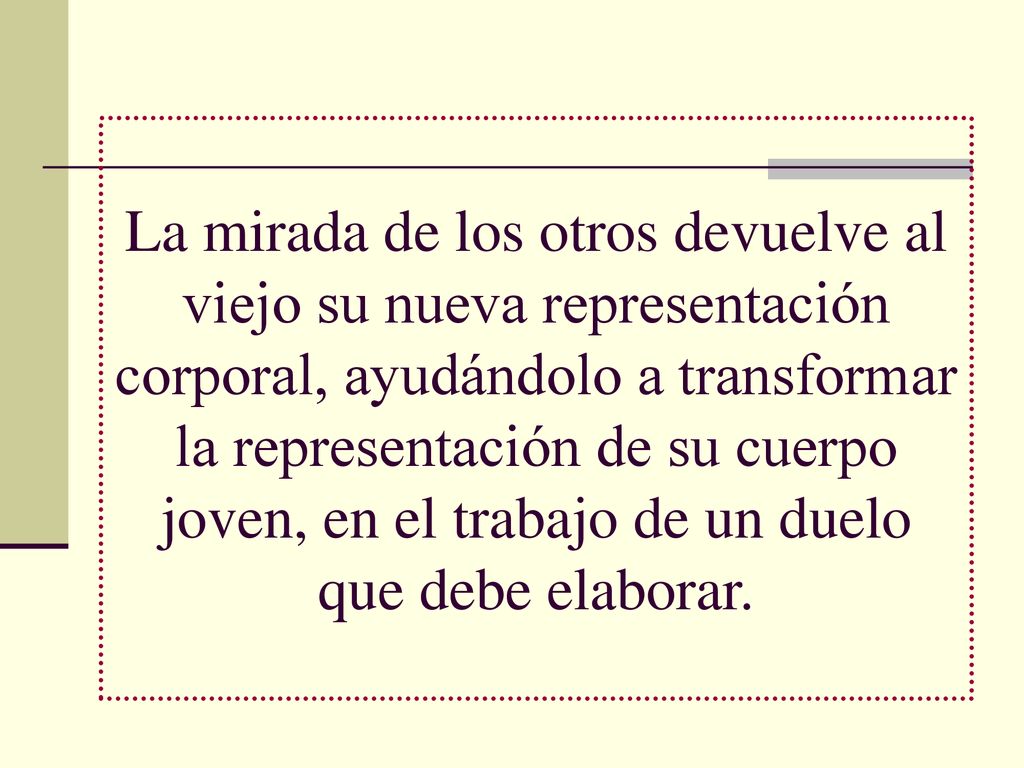 La mirada de los otros devuelve al viejo su nueva representación corporal, ayudándolo a transformar la representación de su cuerpo joven, en el trabajo de un duelo que debe elaborar.