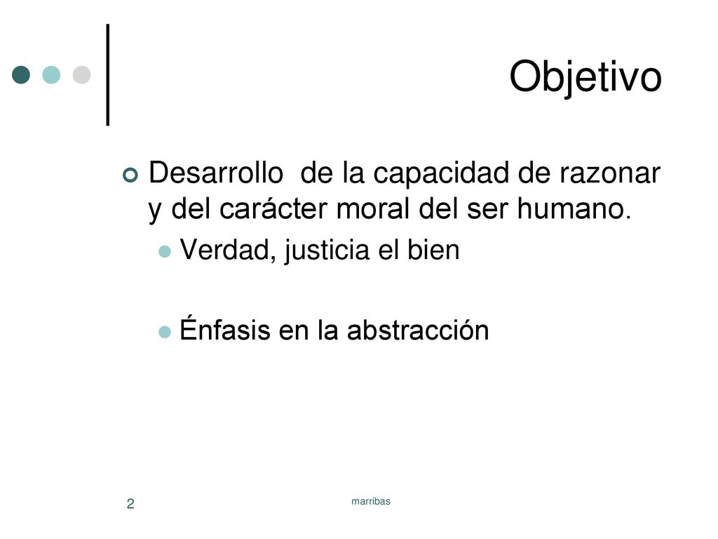 Objetivo Desarrollo de la capacidad de razonar y del carácter moral del ser humano. Verdad, justicia el bien.
