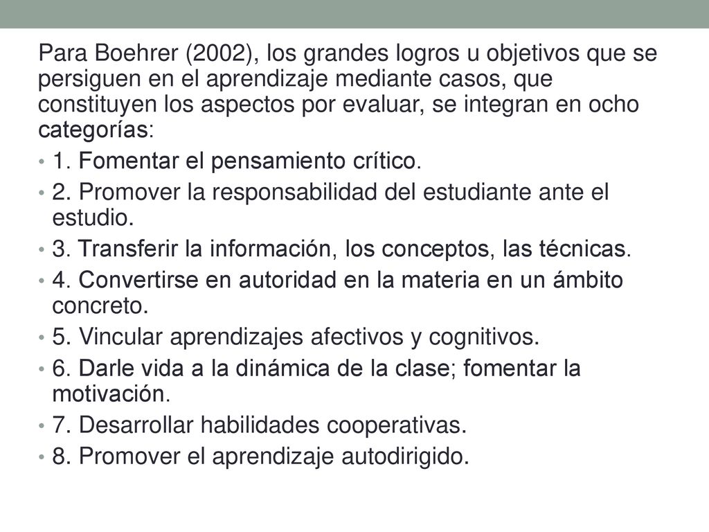 Para Boehrer (2002), los grandes logros u objetivos que se persiguen en el aprendizaje mediante casos, que constituyen los aspectos por evaluar, se integran en ocho categorías:
