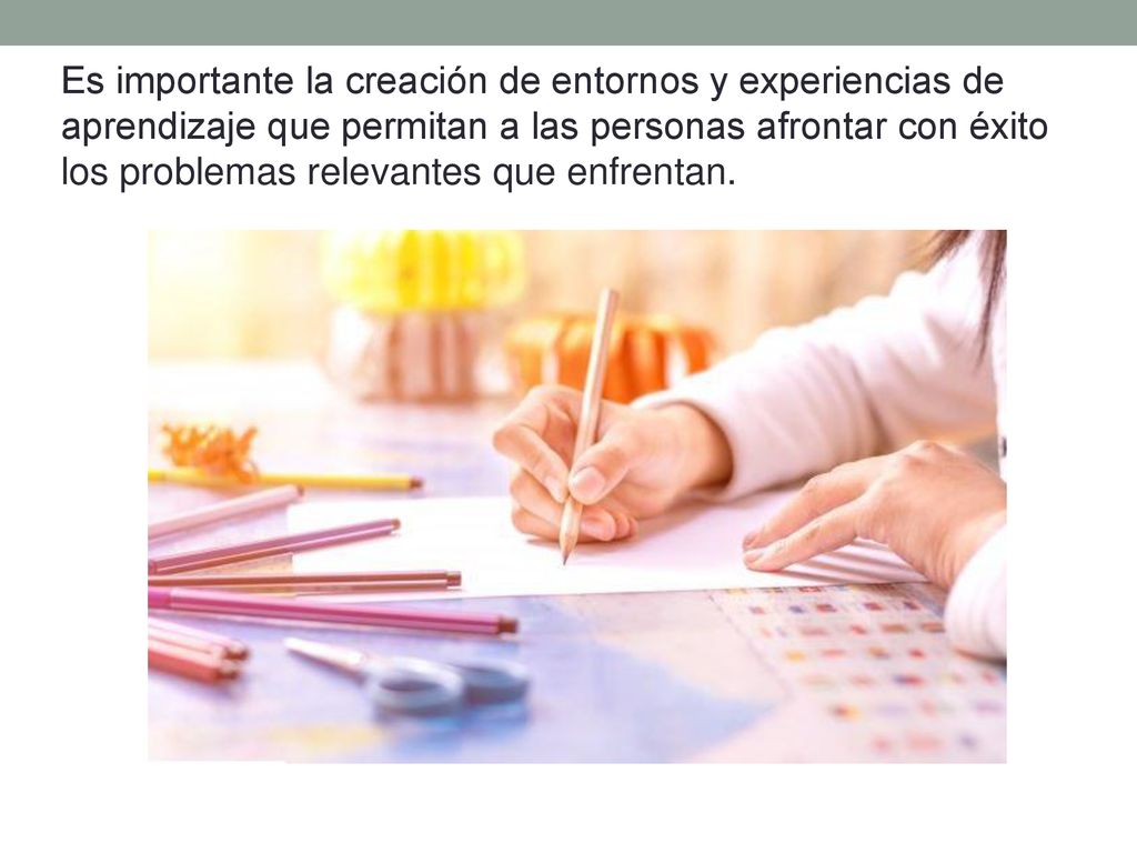 Es importante la creación de entornos y experiencias de aprendizaje que permitan a las personas afrontar con éxito los problemas relevantes que enfrentan.