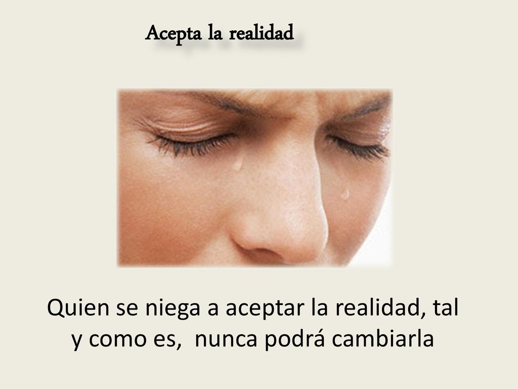 Acepta la realidad Quien se niega a aceptar la realidad, tal y como es, nunca podrá cambiarla