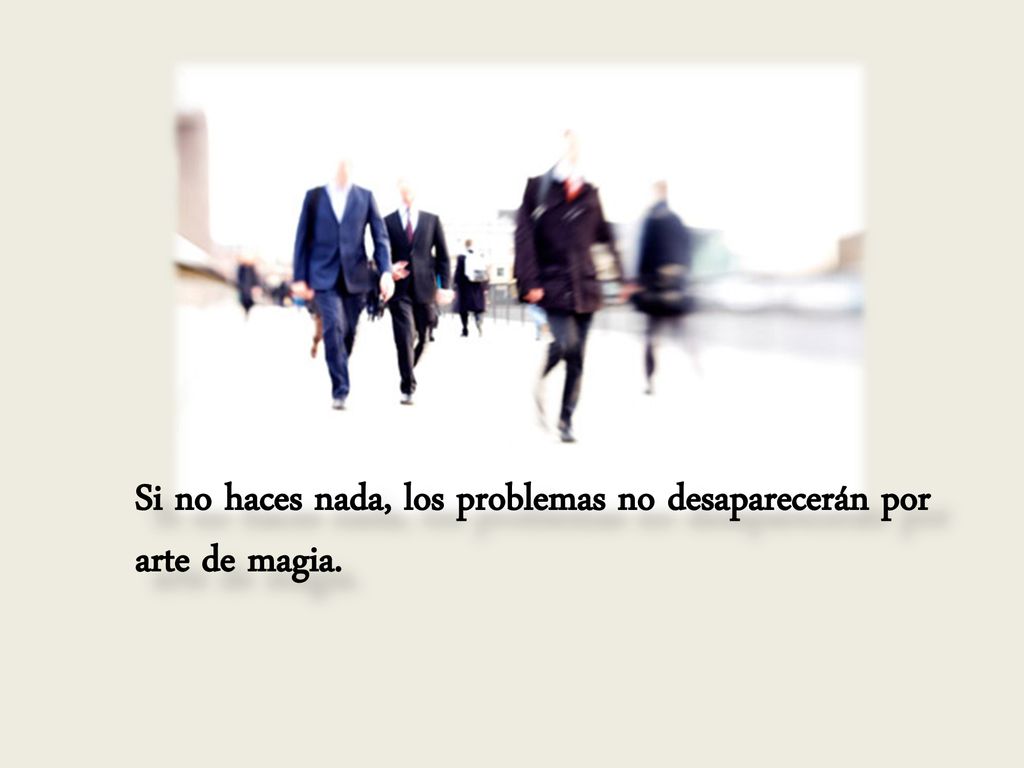 Si no haces nada, los problemas no desaparecerán por arte de magia.