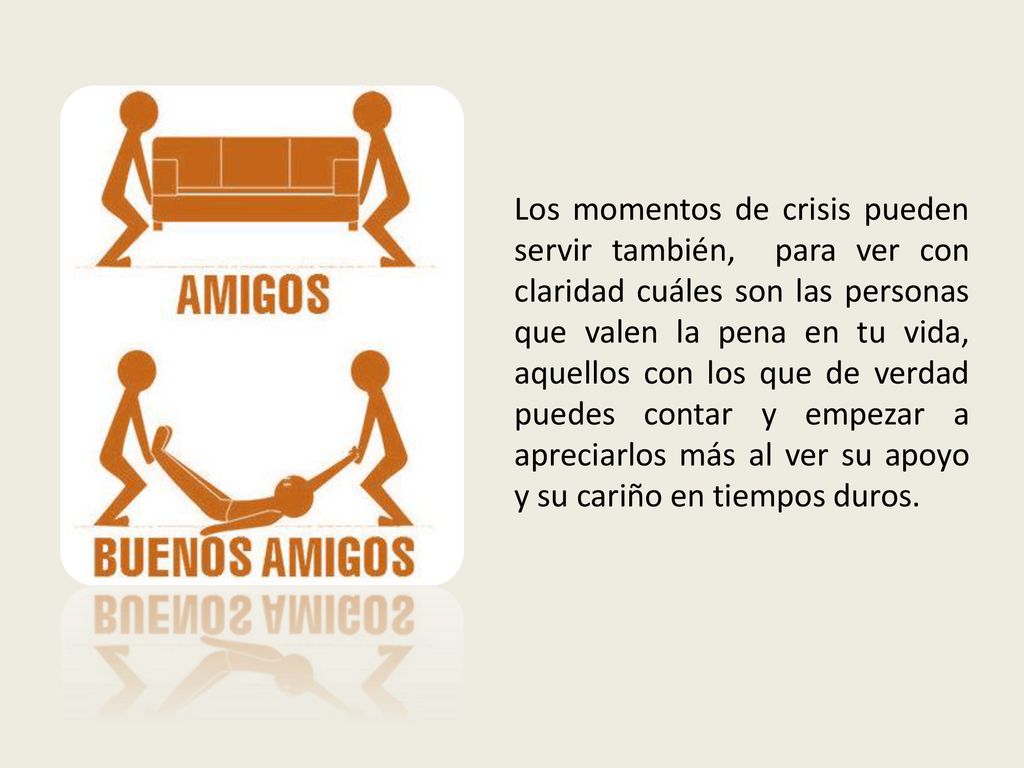 Los momentos de crisis pueden servir también, para ver con claridad cuáles son las personas que valen la pena en tu vida, aquellos con los que de verdad puedes contar y empezar a apreciarlos más al ver su apoyo y su cariño en tiempos duros.