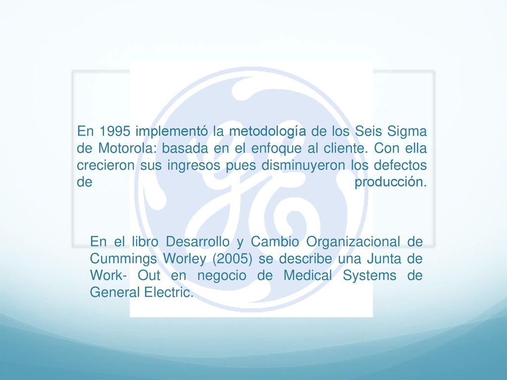 En 1995 implementó la metodología de los Seis Sigma de Motorola: basada en el enfoque al cliente. Con ella crecieron sus ingresos pues disminuyeron los defectos de producción.