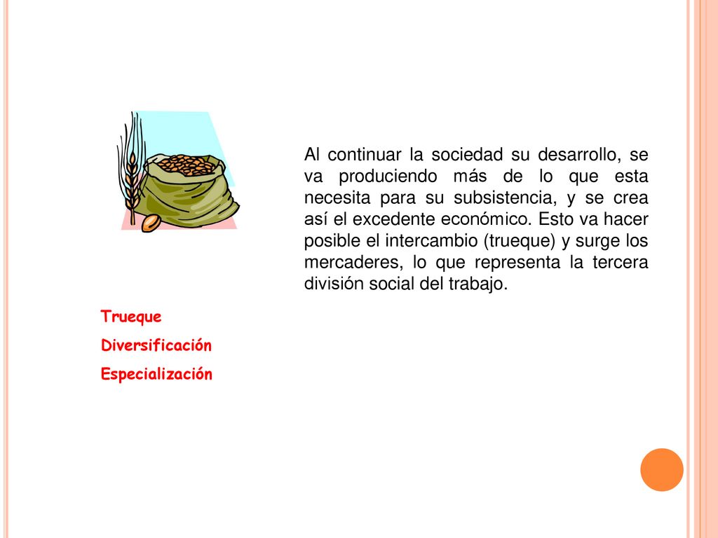 Al continuar la sociedad su desarrollo, se va produciendo más de lo que esta necesita para su subsistencia, y se crea así el excedente económico. Esto va hacer posible el intercambio (trueque) y surge los mercaderes, lo que representa la tercera división social del trabajo.