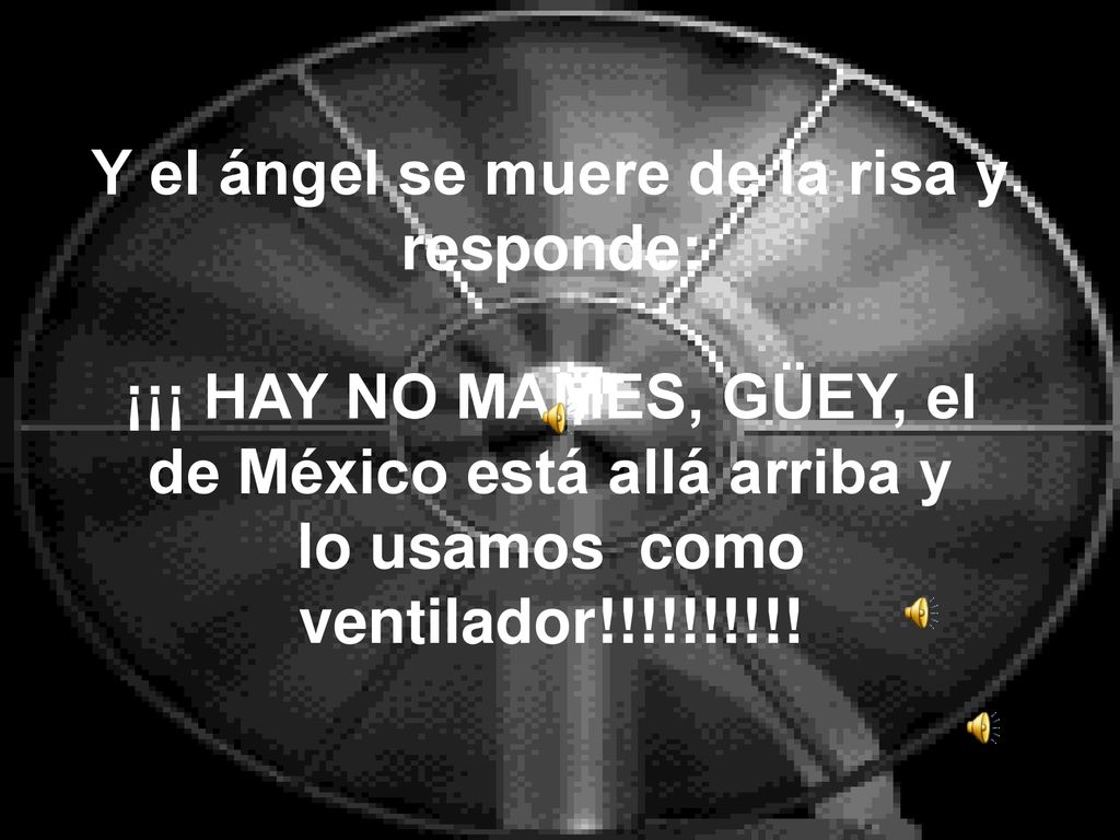 Y el ángel se muere de la risa y responde: ¡¡¡ HAY NO MAMES, GÜEY, el de México está allá arriba y lo usamos como ventilador!!!!!!!!!!
