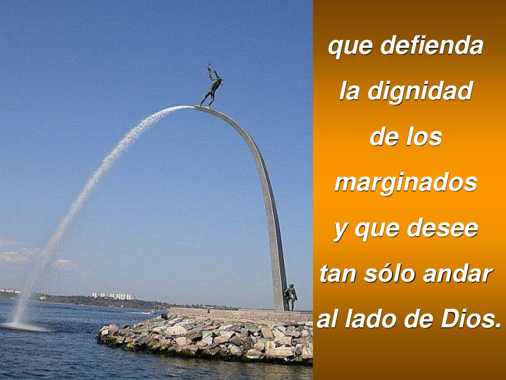 que defienda la dignidad de los marginados y que desee tan sólo andar al lado de Dios.
