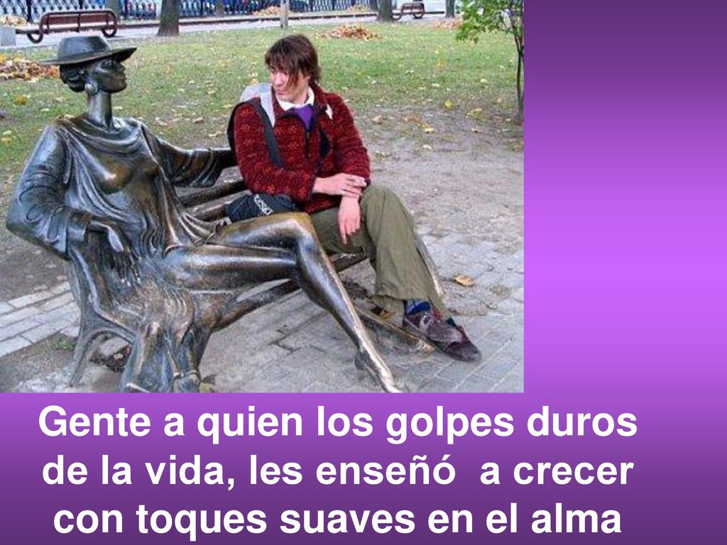 Gente a quien los golpes duros de la vida, les enseñó a crecer con toques suaves en el alma