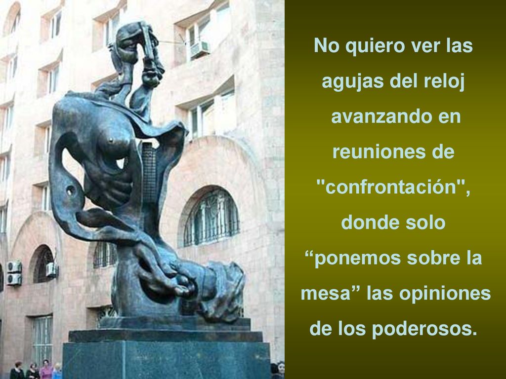 No quiero ver las agujas del reloj. avanzando en. reuniones de. confrontación , donde solo. ponemos sobre la.