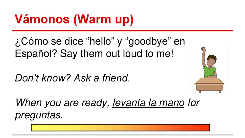 Vámonos (Warm up) ¿Cómo se dice hello y goodbye en Español Say them out loud to me! Don’t know Ask a friend.
