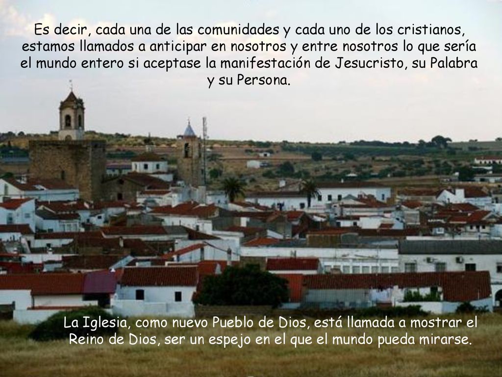 Es decir, cada una de las comunidades y cada uno de los cristianos, estamos llamados a anticipar en nosotros y entre nosotros lo que sería el mundo entero si aceptase la manifestación de Jesucristo, su Palabra y su Persona.