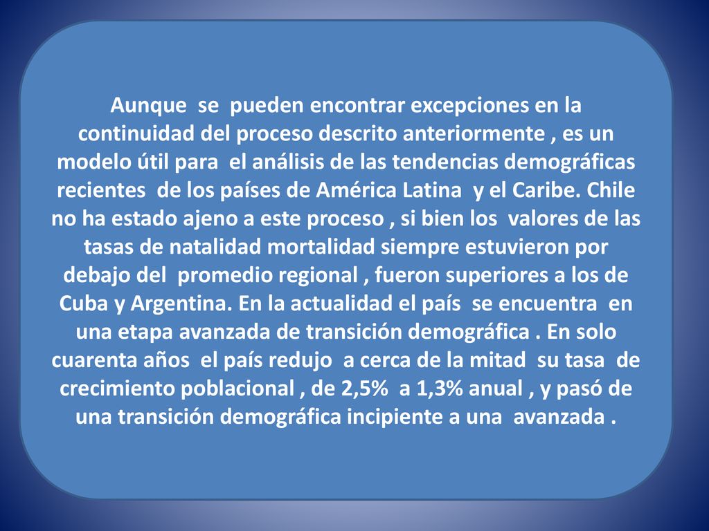 Aunque se pueden encontrar excepciones en la continuidad del proceso descrito anteriormente , es un modelo útil para el análisis de las tendencias demográficas recientes de los países de América Latina y el Caribe.
