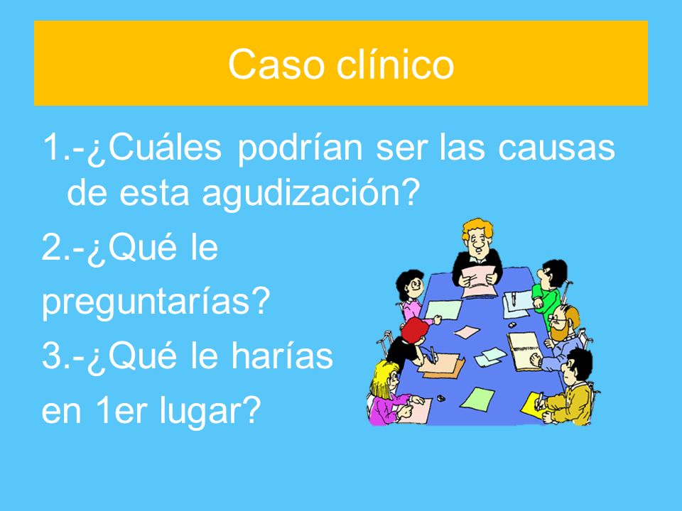 Caso clínico 1.-¿Cuáles podrían ser las causas de esta agudización 2.-¿Qué le preguntarías 3.-¿Qué le harías en 1er lugar