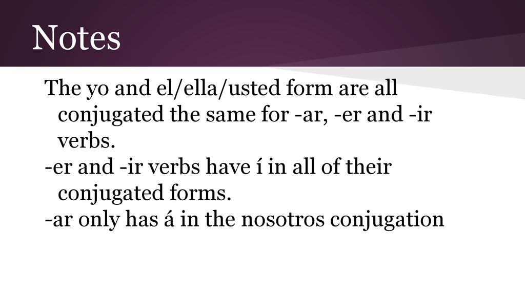 Notes The yo and el/ella/usted form are all conjugated the same for -ar, -er and -ir verbs.