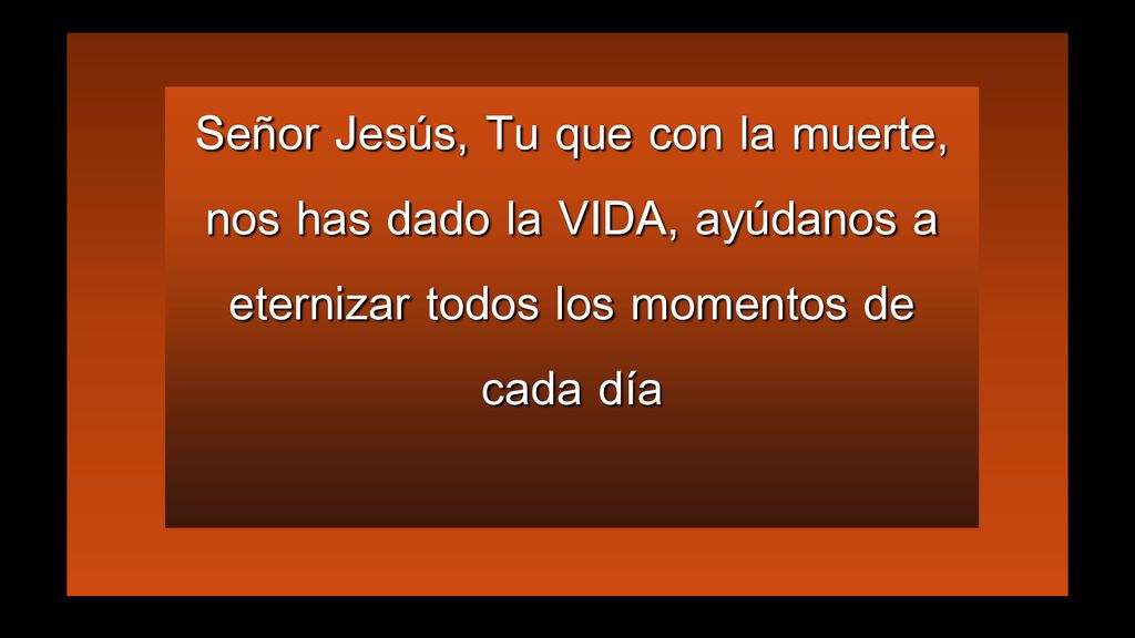 Señor Jesús, Tu que con la muerte, nos has dado la VIDA, ayúdanos a eternizar todos los momentos de cada día