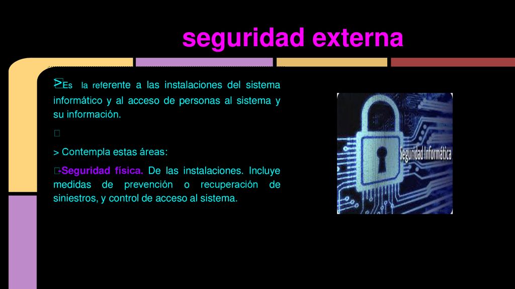 seguridad externa >Es la referente a las instalaciones del sistema informático y al acceso de personas al sistema y su información.