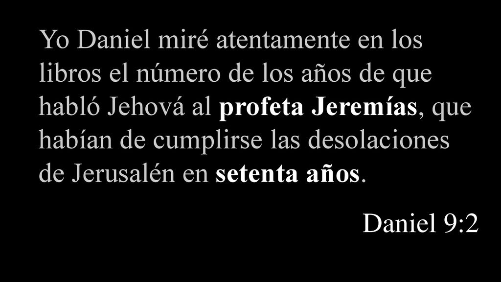 Yo Daniel miré atentamente en los libros el número de los años de que habló Jehová al profeta Jeremías, que habían de cumplirse las desolaciones de Jerusalén en setenta años.
