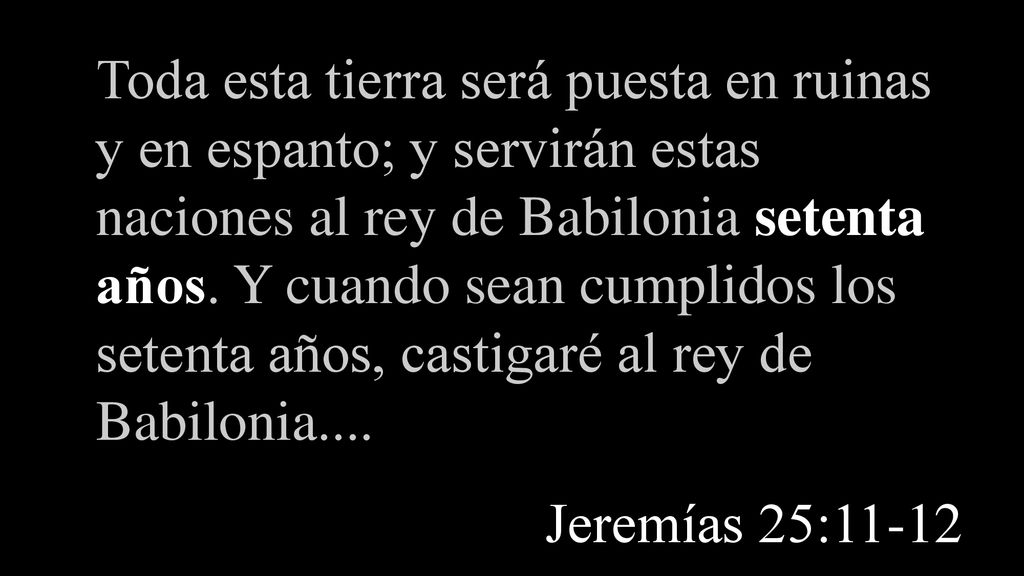 Toda esta tierra será puesta en ruinas y en espanto; y servirán estas naciones al rey de Babilonia setenta años. Y cuando sean cumplidos los setenta años, castigaré al rey de Babilonia....