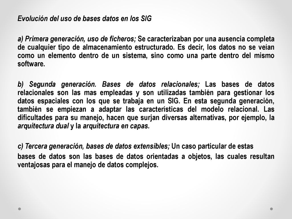 Evolución del uso de bases datos en los SIG a) Primera generación, uso de ficheros; Se caracterizaban por una ausencia completa de cualquier tipo de almacenamiento estructurado.