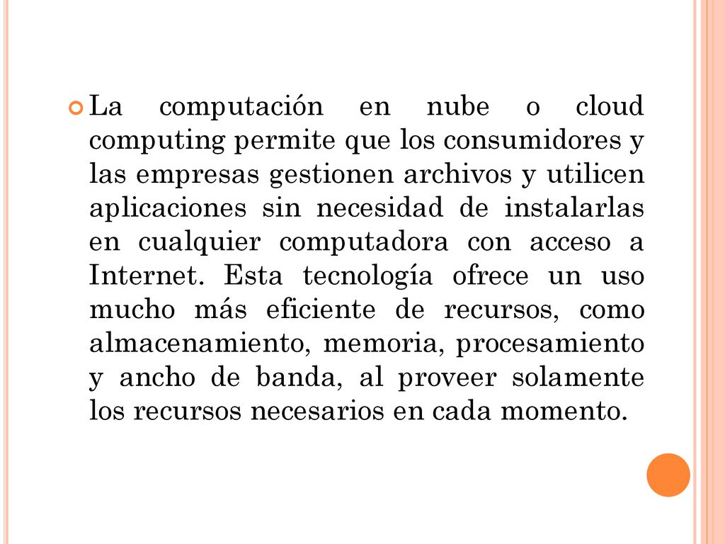 La computación en nube o cloud computing permite que los consumidores y las empresas gestionen archivos y utilicen aplicaciones sin necesidad de instalarlas en cualquier computadora con acceso a Internet.