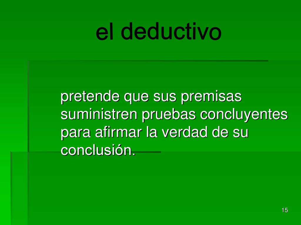 el deductivo pretende que sus premisas suministren pruebas concluyentes para afirmar la verdad de su conclusión.