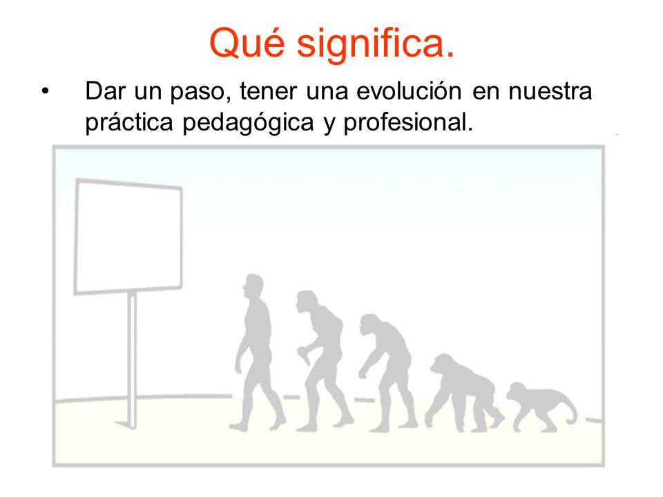 Qué significa. Dar un paso, tener una evolución en nuestra práctica pedagógica y profesional.