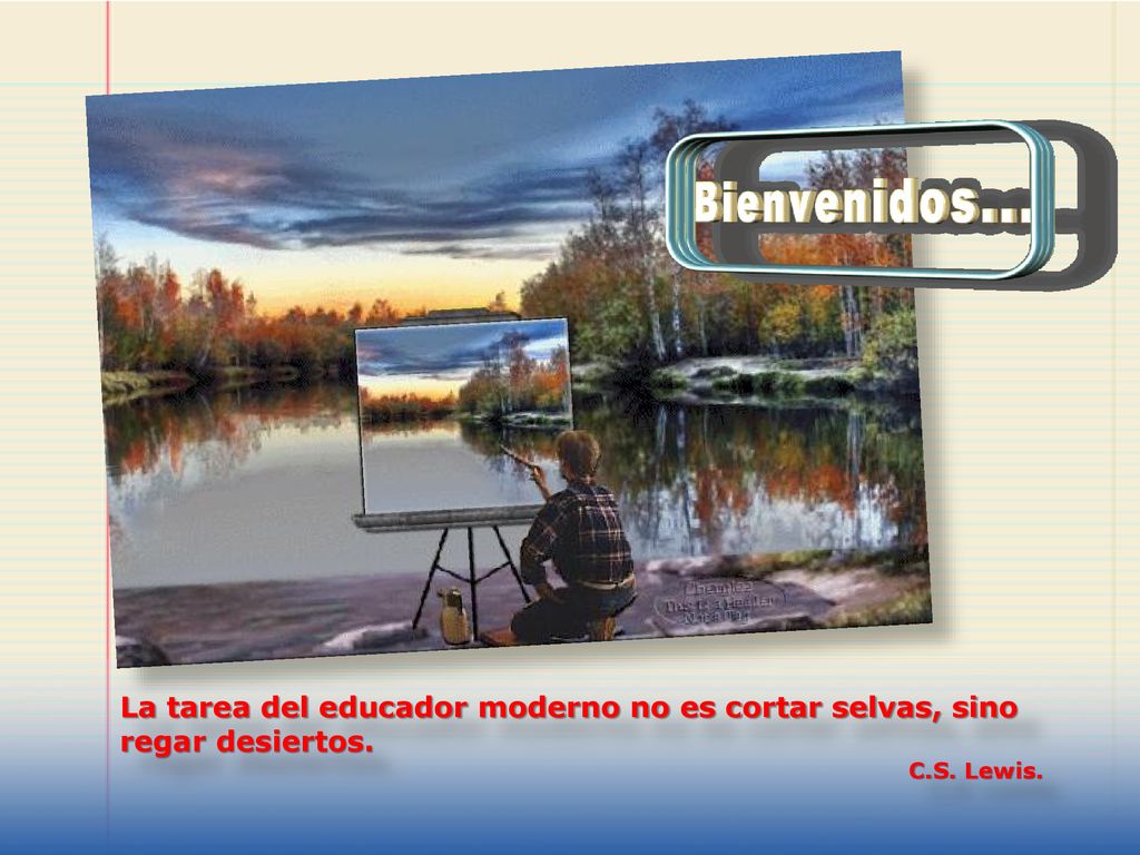La tarea del educador moderno no es cortar selvas, sino regar desiertos.