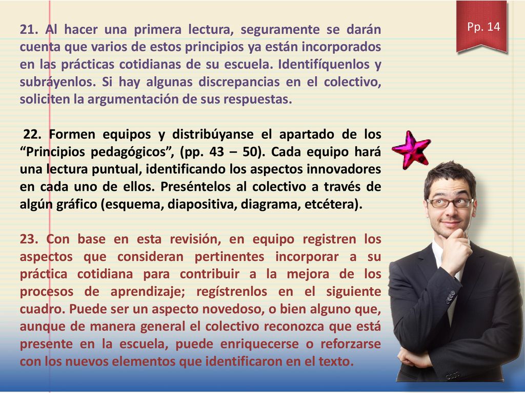 21. Al hacer una primera lectura, seguramente se darán cuenta que varios de estos principios ya están incorporados en las prácticas cotidianas de su escuela. Identifíquenlos y subráyenlos. Si hay algunas discrepancias en el colectivo, soliciten la argumentación de sus respuestas.