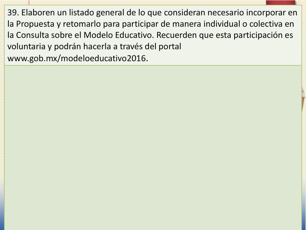 39. Elaboren un listado general de lo que consideran necesario incorporar en la Propuesta y retomarlo para participar de manera individual o colectiva en la Consulta sobre el Modelo Educativo. Recuerden que esta participación es voluntaria y podrán hacerla a través del portal