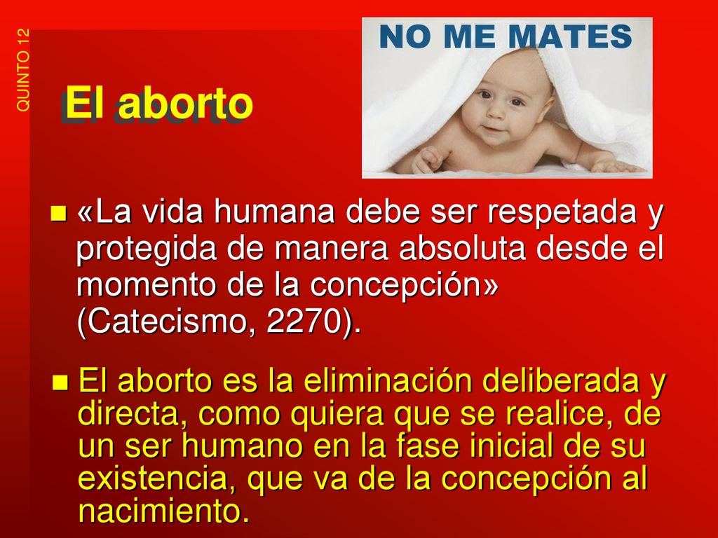El aborto «La vida humana debe ser respetada y protegida de manera absoluta desde el momento de la concepción» (Catecismo, 2270).