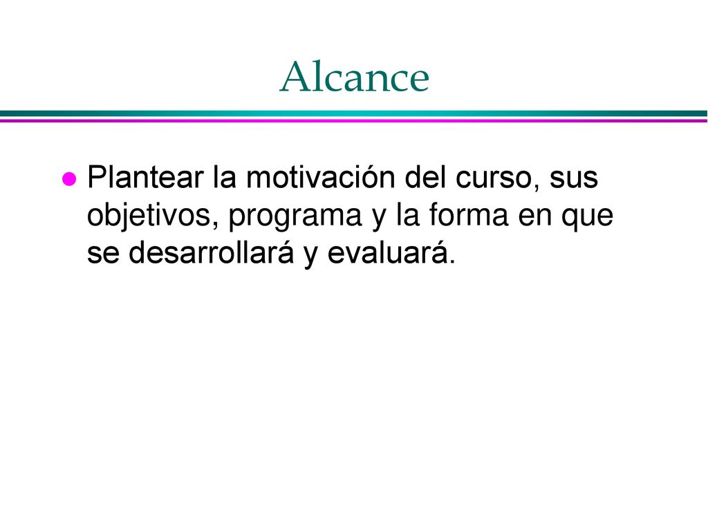 Alcance Plantear la motivación del curso, sus objetivos, programa y la forma en que se desarrollará y evaluará.