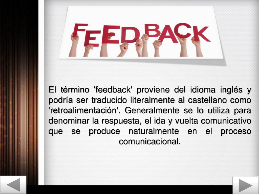 El término feedback proviene del idioma inglés y podría ser traducido literalmente al castellano como retroalimentación .